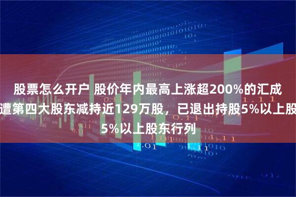 股票怎么开户 股价年内最高上涨超200%的汇成真空，遭第四大股东减持近129万股，已退出持股5%以上股东行列