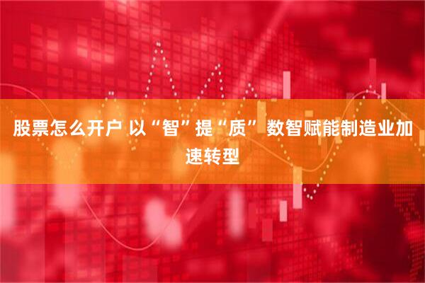 股票怎么开户 以“智”提“质” 数智赋能制造业加速转型
