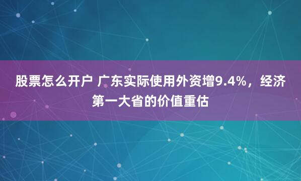 股票怎么开户 广东实际使用外资增9.4%，经济第一大省的价值重估