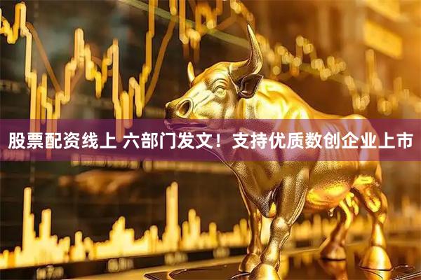 股票配资线上 六部门发文！支持优质数创企业上市