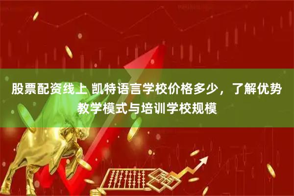 股票配资线上 凯特语言学校价格多少，了解优势教学模式与培训学校规模